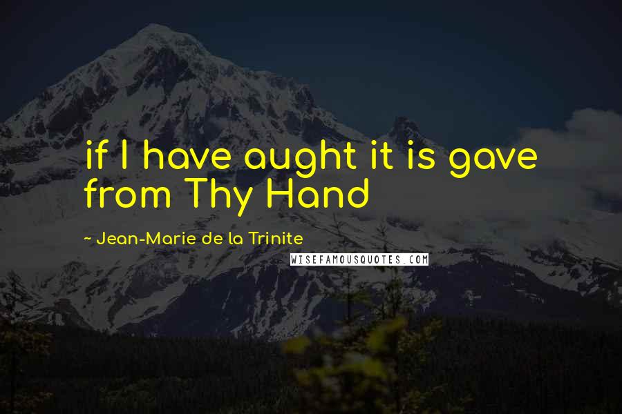 Jean-Marie De La Trinite Quotes: if I have aught it is gave from Thy Hand