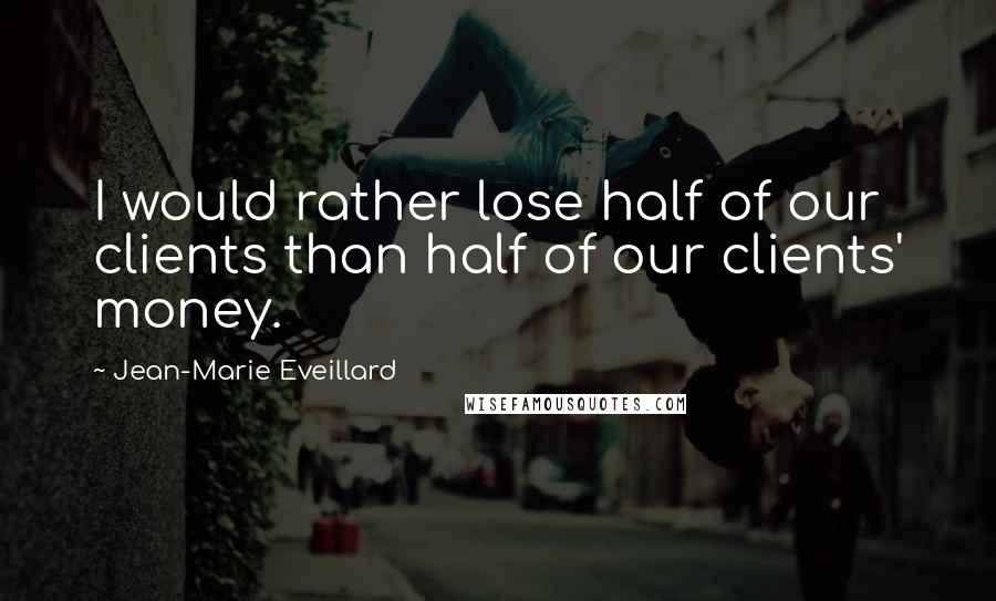 Jean-Marie Eveillard Quotes: I would rather lose half of our clients than half of our clients' money.