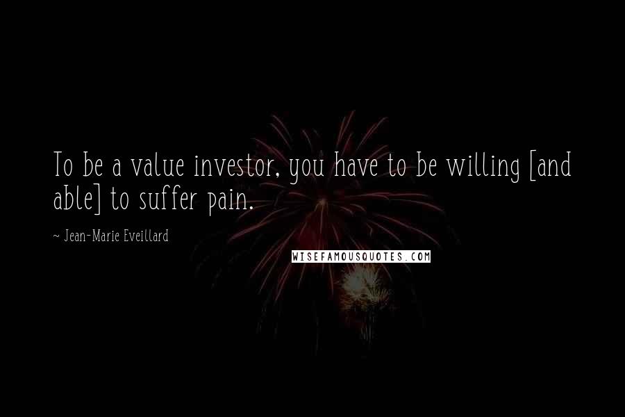 Jean-Marie Eveillard Quotes: To be a value investor, you have to be willing [and able] to suffer pain.