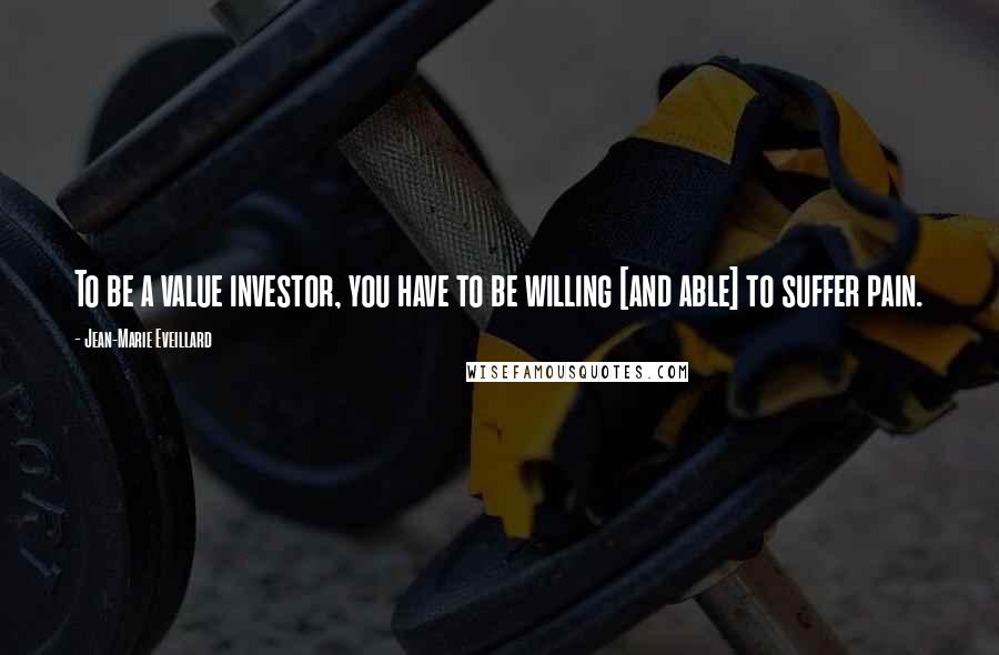 Jean-Marie Eveillard Quotes: To be a value investor, you have to be willing [and able] to suffer pain.