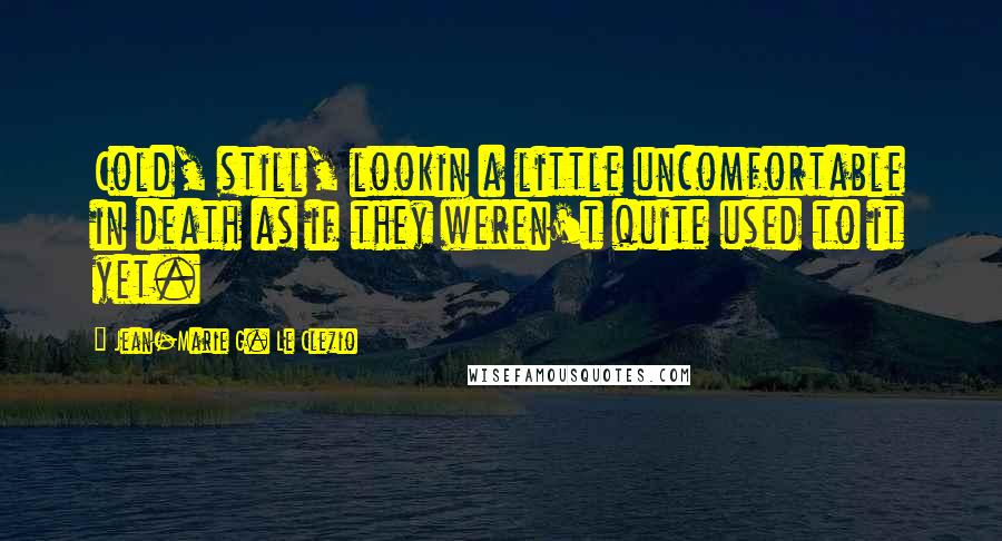 Jean-Marie G. Le Clezio Quotes: Cold, still, lookin a little uncomfortable in death as if they weren't quite used to it yet.
