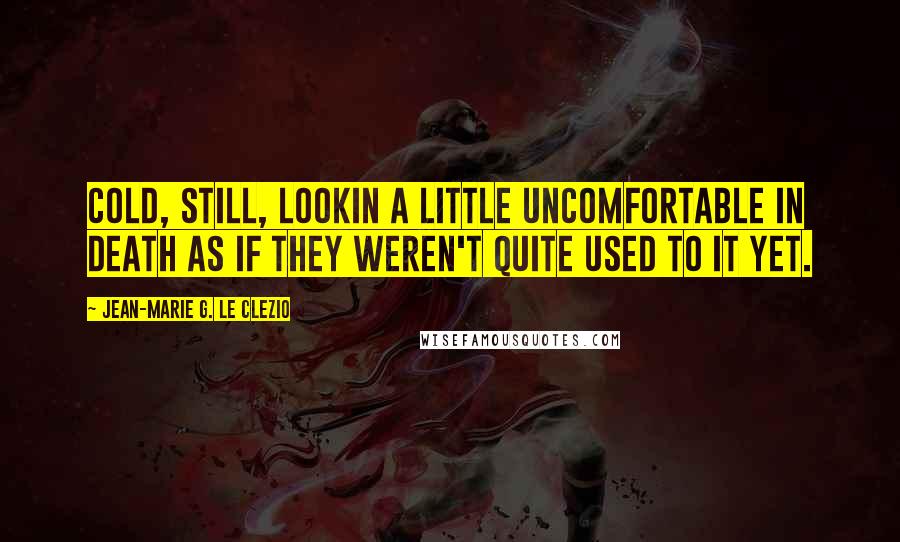 Jean-Marie G. Le Clezio Quotes: Cold, still, lookin a little uncomfortable in death as if they weren't quite used to it yet.