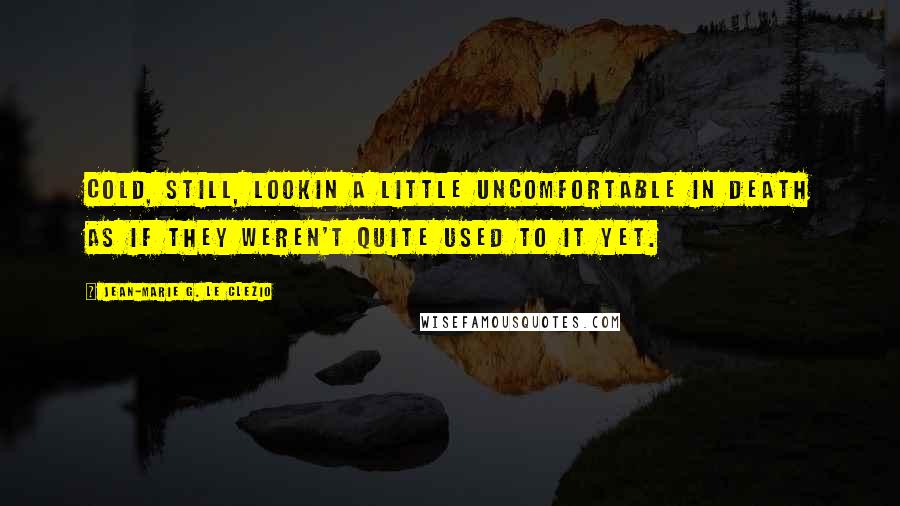 Jean-Marie G. Le Clezio Quotes: Cold, still, lookin a little uncomfortable in death as if they weren't quite used to it yet.