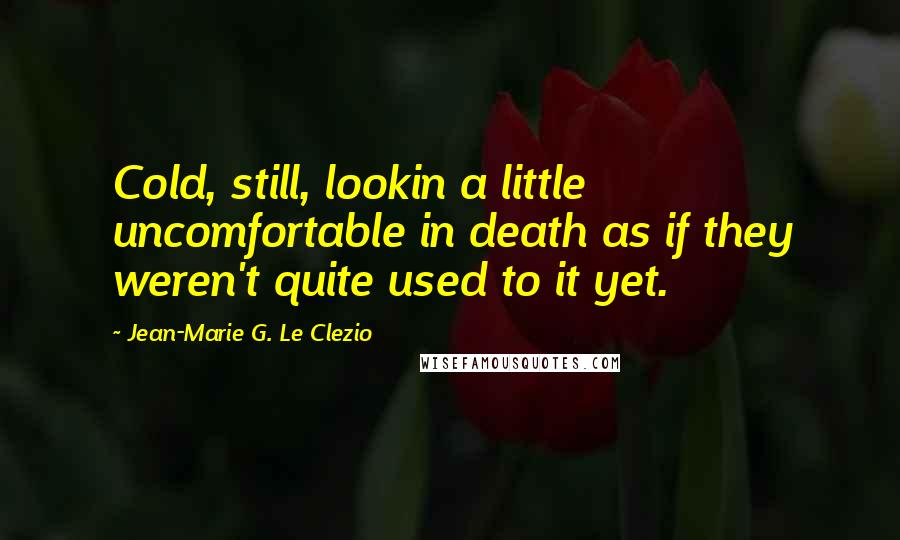 Jean-Marie G. Le Clezio Quotes: Cold, still, lookin a little uncomfortable in death as if they weren't quite used to it yet.
