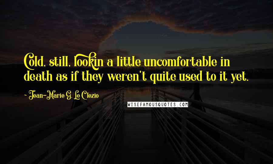 Jean-Marie G. Le Clezio Quotes: Cold, still, lookin a little uncomfortable in death as if they weren't quite used to it yet.