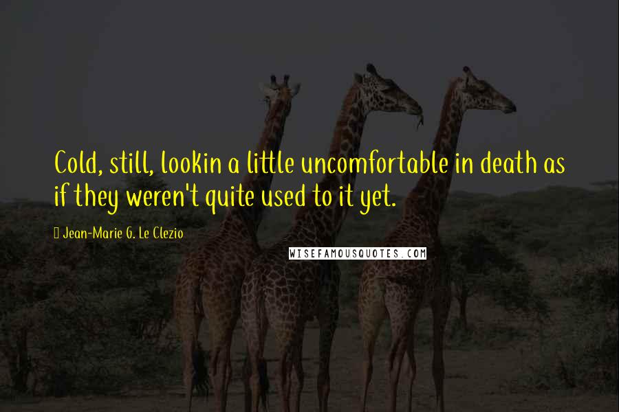 Jean-Marie G. Le Clezio Quotes: Cold, still, lookin a little uncomfortable in death as if they weren't quite used to it yet.