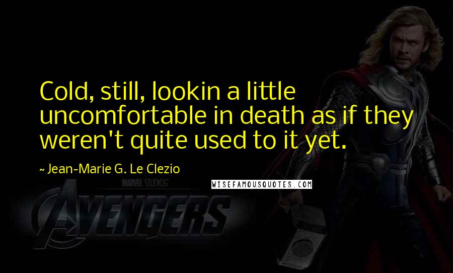 Jean-Marie G. Le Clezio Quotes: Cold, still, lookin a little uncomfortable in death as if they weren't quite used to it yet.