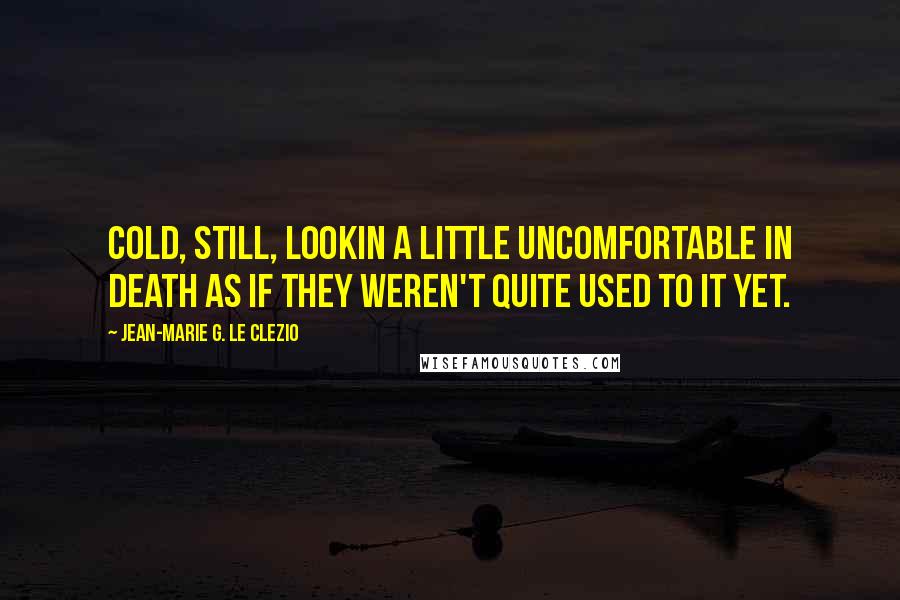 Jean-Marie G. Le Clezio Quotes: Cold, still, lookin a little uncomfortable in death as if they weren't quite used to it yet.