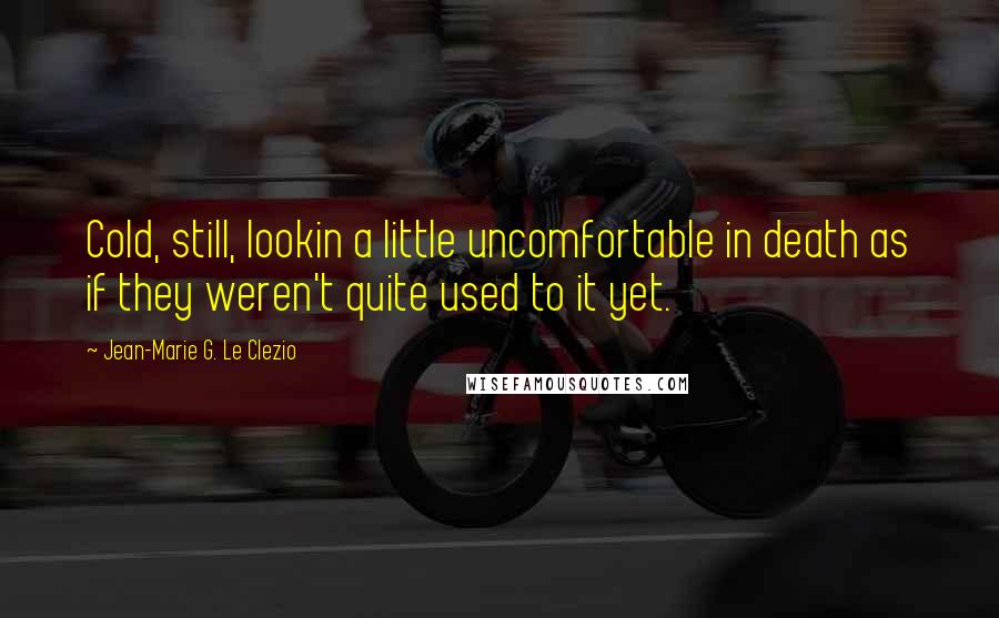 Jean-Marie G. Le Clezio Quotes: Cold, still, lookin a little uncomfortable in death as if they weren't quite used to it yet.