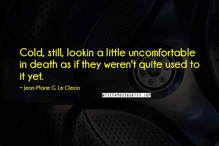 Jean-Marie G. Le Clezio Quotes: Cold, still, lookin a little uncomfortable in death as if they weren't quite used to it yet.
