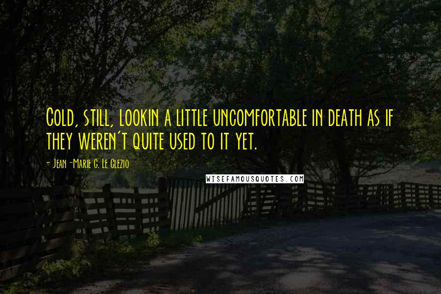 Jean-Marie G. Le Clezio Quotes: Cold, still, lookin a little uncomfortable in death as if they weren't quite used to it yet.