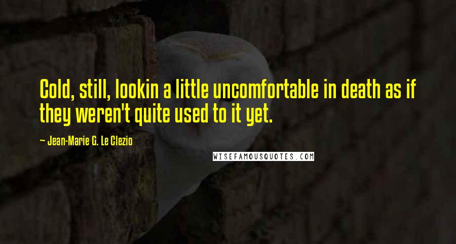 Jean-Marie G. Le Clezio Quotes: Cold, still, lookin a little uncomfortable in death as if they weren't quite used to it yet.