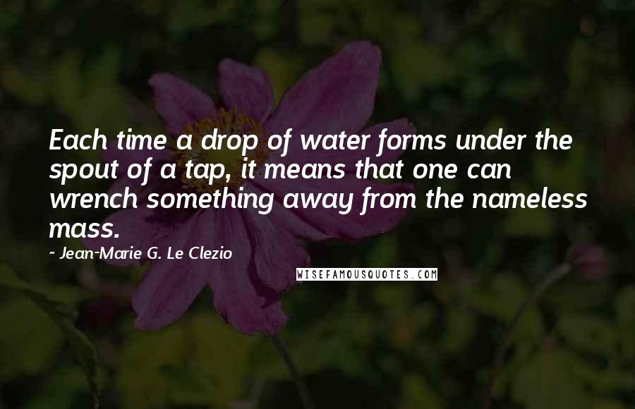 Jean-Marie G. Le Clezio Quotes: Each time a drop of water forms under the spout of a tap, it means that one can wrench something away from the nameless mass.