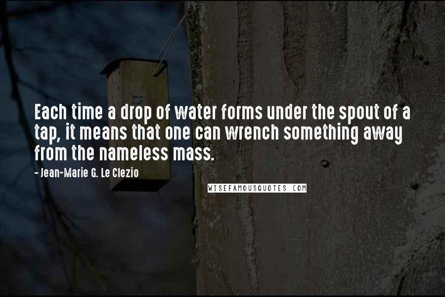 Jean-Marie G. Le Clezio Quotes: Each time a drop of water forms under the spout of a tap, it means that one can wrench something away from the nameless mass.