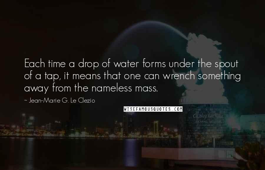 Jean-Marie G. Le Clezio Quotes: Each time a drop of water forms under the spout of a tap, it means that one can wrench something away from the nameless mass.