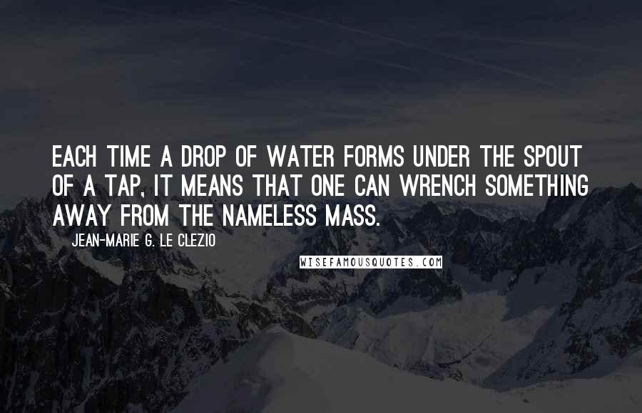 Jean-Marie G. Le Clezio Quotes: Each time a drop of water forms under the spout of a tap, it means that one can wrench something away from the nameless mass.