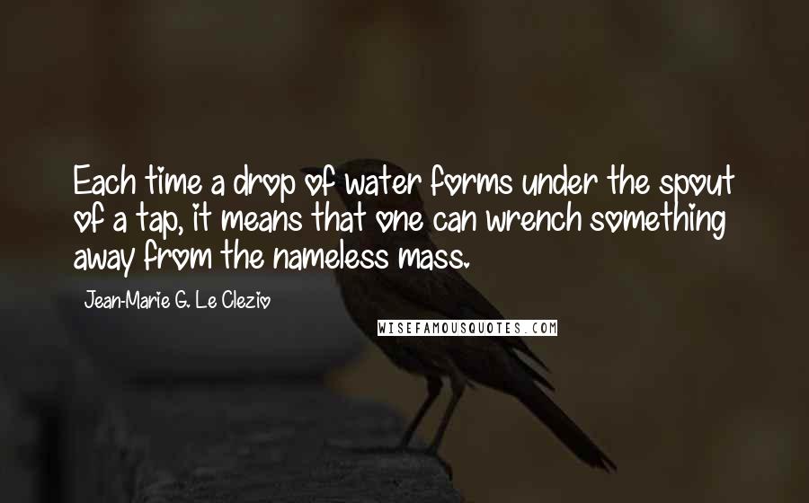 Jean-Marie G. Le Clezio Quotes: Each time a drop of water forms under the spout of a tap, it means that one can wrench something away from the nameless mass.