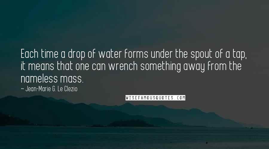 Jean-Marie G. Le Clezio Quotes: Each time a drop of water forms under the spout of a tap, it means that one can wrench something away from the nameless mass.