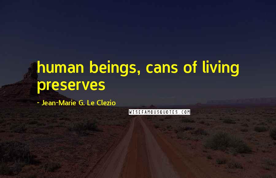 Jean-Marie G. Le Clezio Quotes: human beings, cans of living preserves