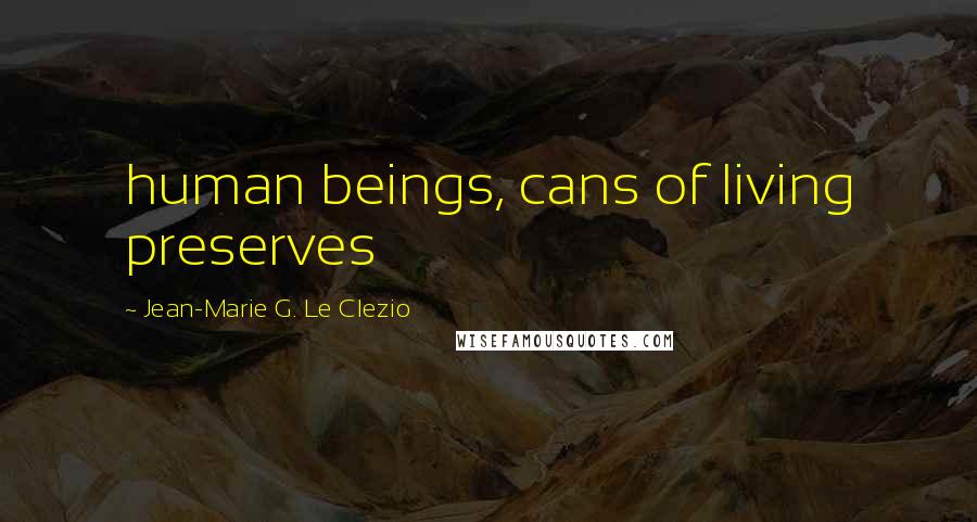Jean-Marie G. Le Clezio Quotes: human beings, cans of living preserves