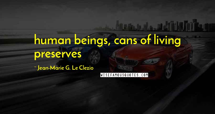 Jean-Marie G. Le Clezio Quotes: human beings, cans of living preserves