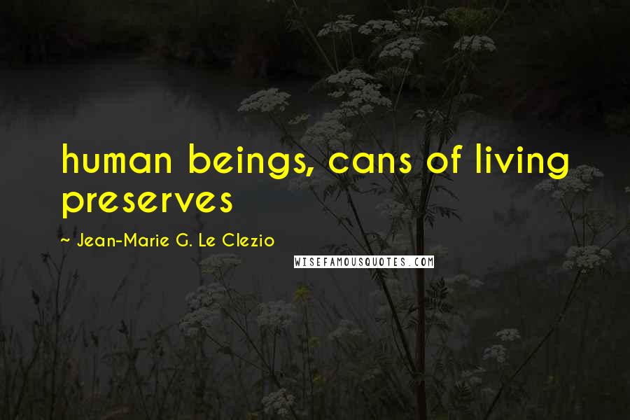 Jean-Marie G. Le Clezio Quotes: human beings, cans of living preserves
