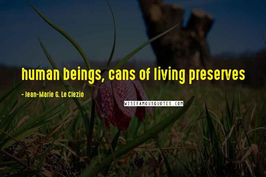 Jean-Marie G. Le Clezio Quotes: human beings, cans of living preserves