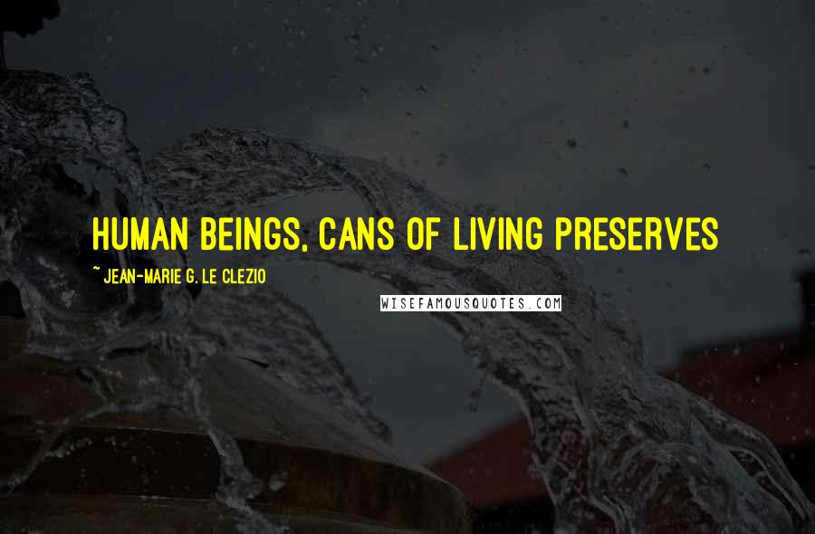 Jean-Marie G. Le Clezio Quotes: human beings, cans of living preserves