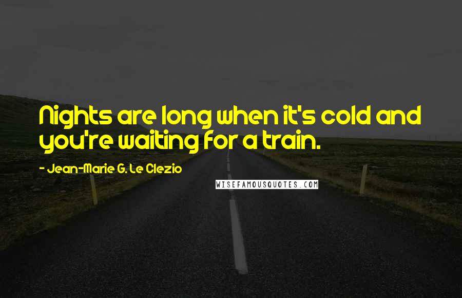 Jean-Marie G. Le Clezio Quotes: Nights are long when it's cold and you're waiting for a train.