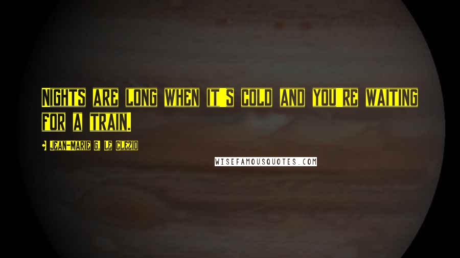 Jean-Marie G. Le Clezio Quotes: Nights are long when it's cold and you're waiting for a train.