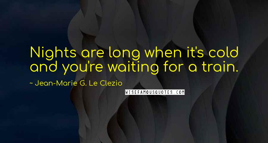 Jean-Marie G. Le Clezio Quotes: Nights are long when it's cold and you're waiting for a train.