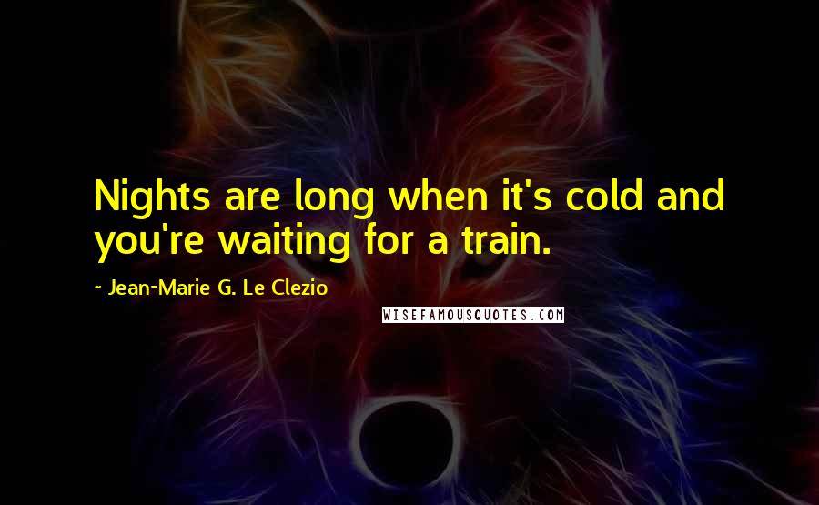 Jean-Marie G. Le Clezio Quotes: Nights are long when it's cold and you're waiting for a train.