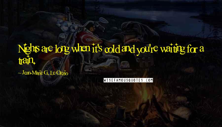 Jean-Marie G. Le Clezio Quotes: Nights are long when it's cold and you're waiting for a train.