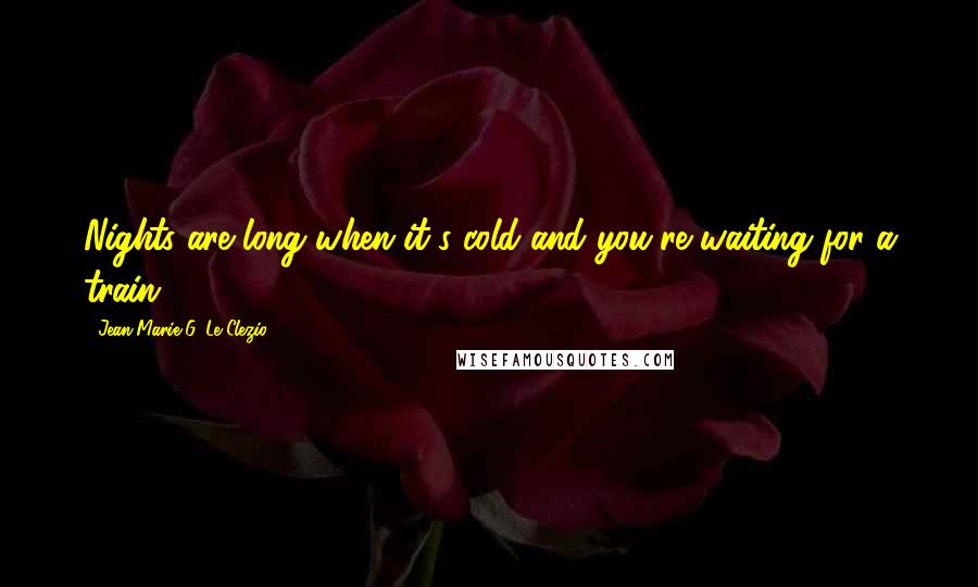 Jean-Marie G. Le Clezio Quotes: Nights are long when it's cold and you're waiting for a train.