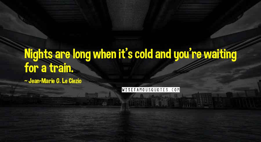 Jean-Marie G. Le Clezio Quotes: Nights are long when it's cold and you're waiting for a train.