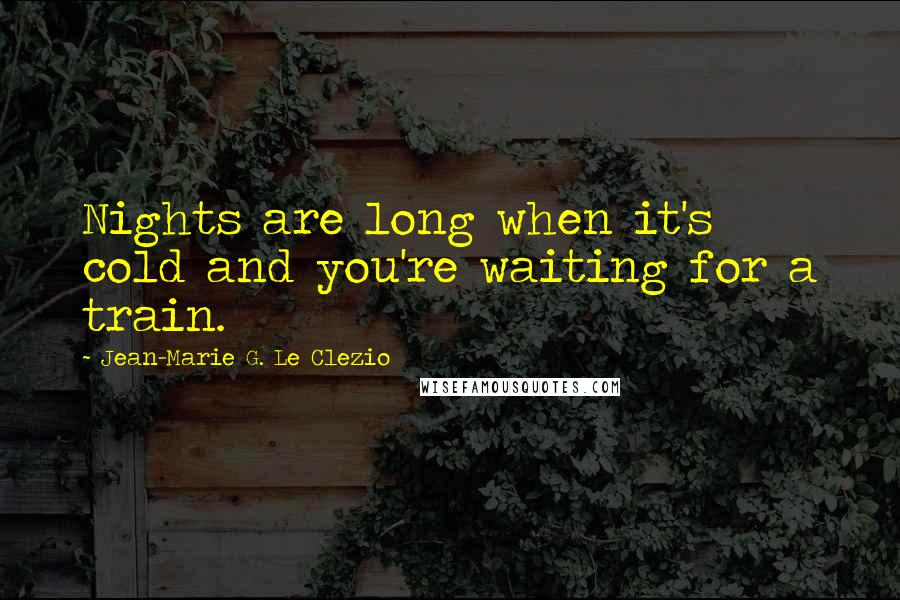 Jean-Marie G. Le Clezio Quotes: Nights are long when it's cold and you're waiting for a train.