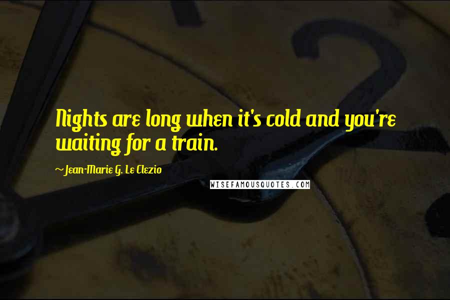 Jean-Marie G. Le Clezio Quotes: Nights are long when it's cold and you're waiting for a train.