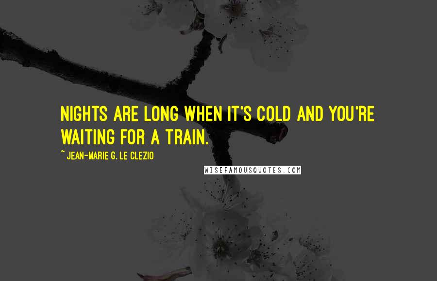 Jean-Marie G. Le Clezio Quotes: Nights are long when it's cold and you're waiting for a train.