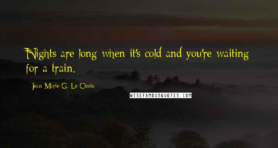 Jean-Marie G. Le Clezio Quotes: Nights are long when it's cold and you're waiting for a train.