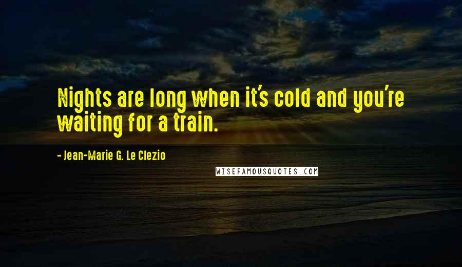 Jean-Marie G. Le Clezio Quotes: Nights are long when it's cold and you're waiting for a train.