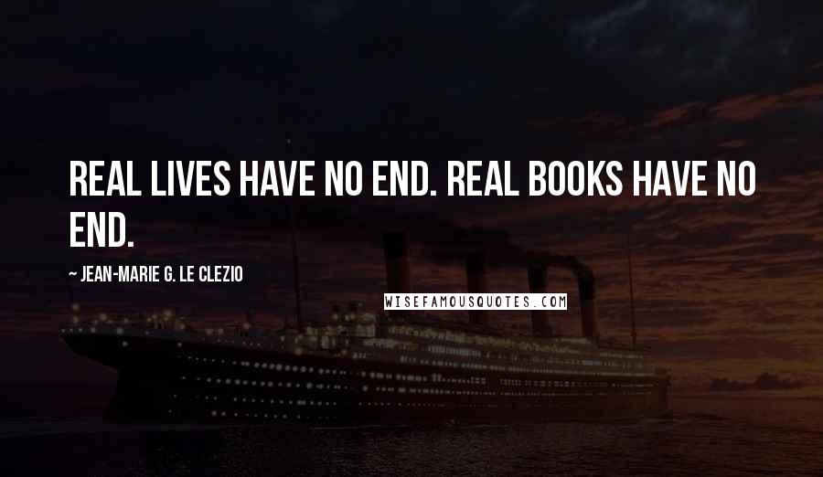 Jean-Marie G. Le Clezio Quotes: Real lives have no end. Real books have no end.