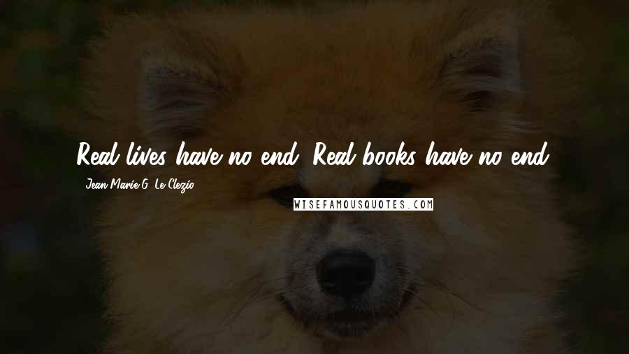 Jean-Marie G. Le Clezio Quotes: Real lives have no end. Real books have no end.