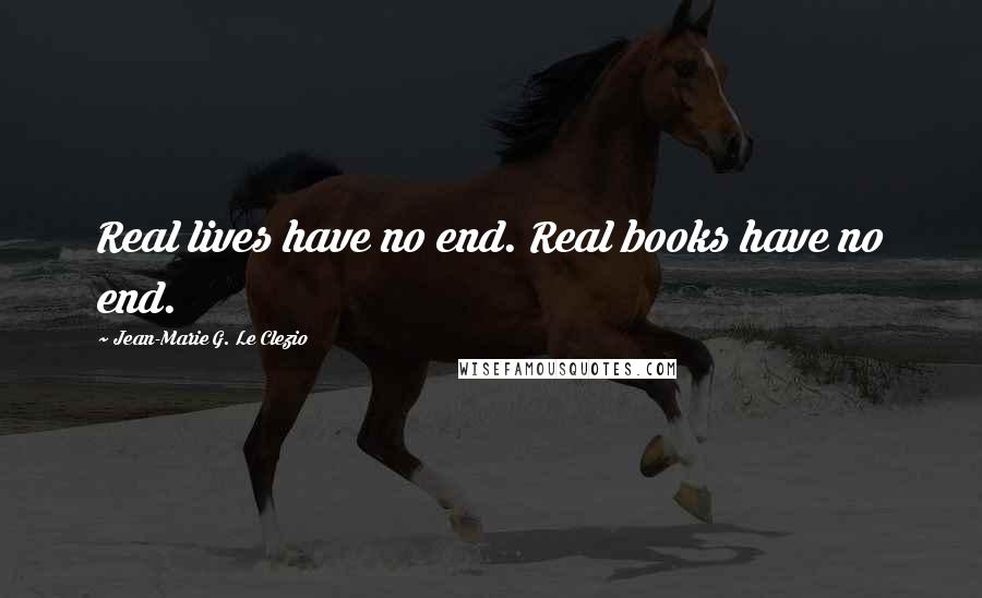 Jean-Marie G. Le Clezio Quotes: Real lives have no end. Real books have no end.