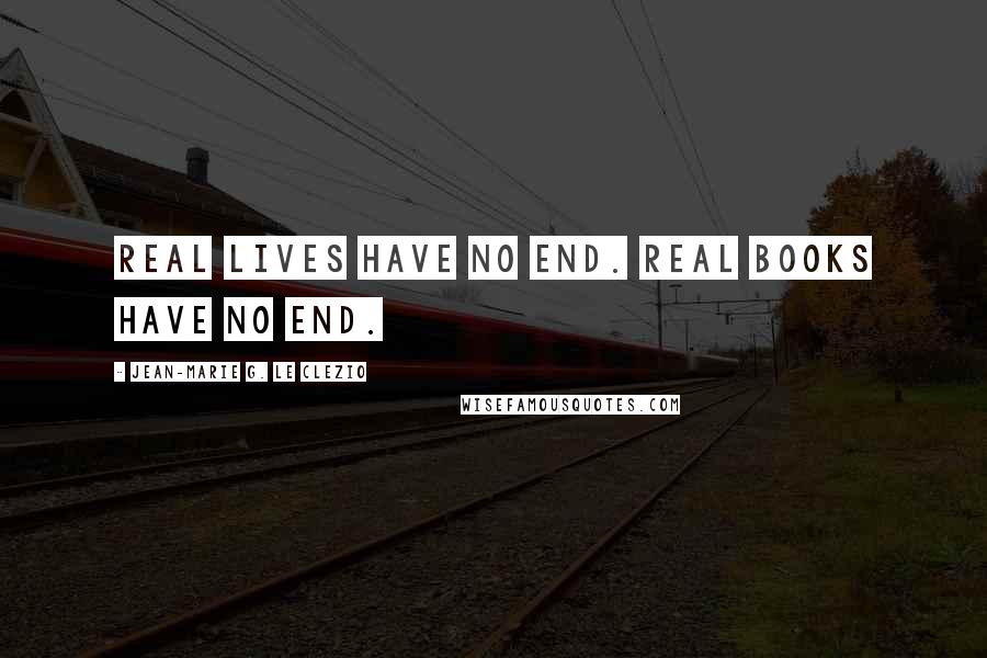 Jean-Marie G. Le Clezio Quotes: Real lives have no end. Real books have no end.