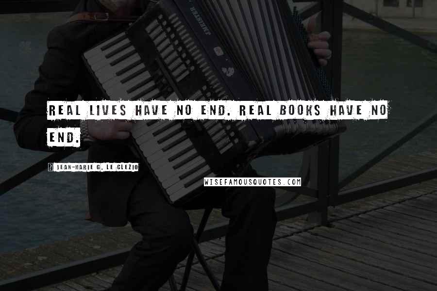 Jean-Marie G. Le Clezio Quotes: Real lives have no end. Real books have no end.