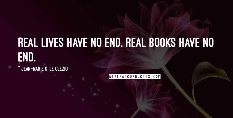 Jean-Marie G. Le Clezio Quotes: Real lives have no end. Real books have no end.