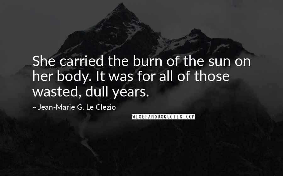 Jean-Marie G. Le Clezio Quotes: She carried the burn of the sun on her body. It was for all of those wasted, dull years.