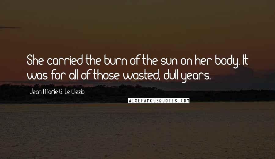 Jean-Marie G. Le Clezio Quotes: She carried the burn of the sun on her body. It was for all of those wasted, dull years.