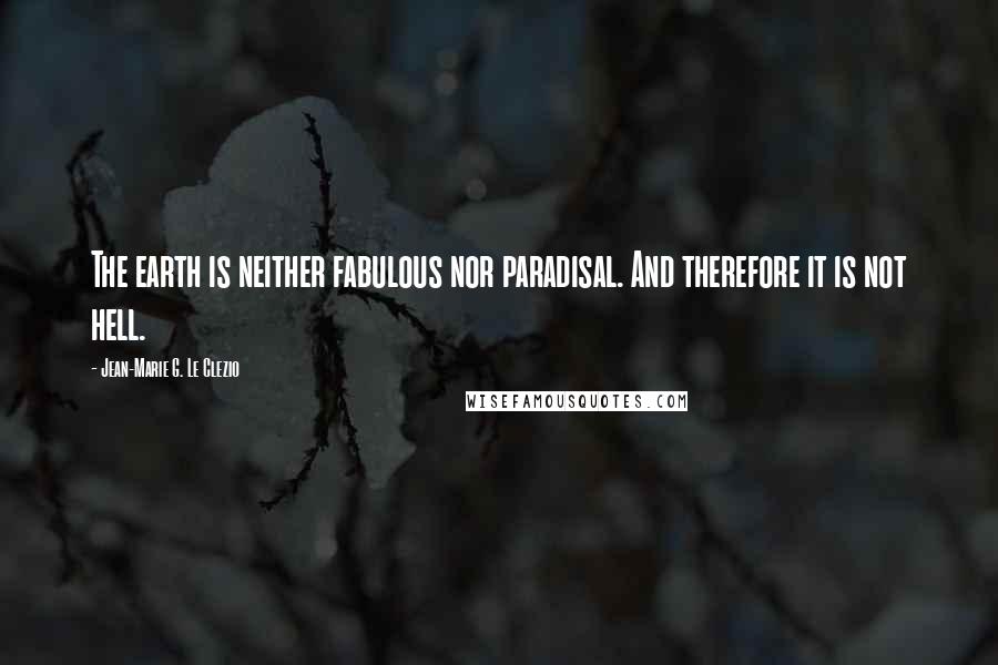 Jean-Marie G. Le Clezio Quotes: The earth is neither fabulous nor paradisal. And therefore it is not hell.