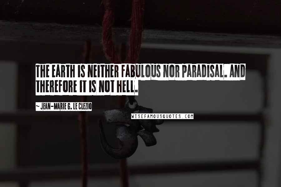 Jean-Marie G. Le Clezio Quotes: The earth is neither fabulous nor paradisal. And therefore it is not hell.